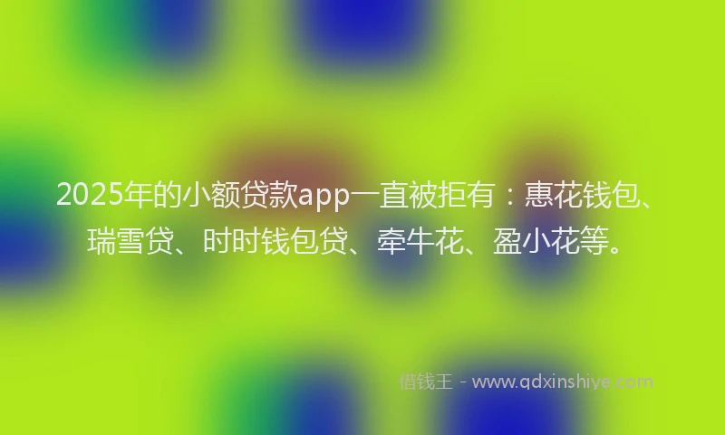 2025年的小额贷款app一直被拒有：惠花钱包、瑞雪贷、时时钱包贷、牵牛花、盈小花等。