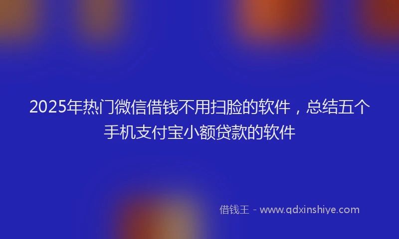 2025年热门微信借钱不用扫脸的软件，总结五个手机支付宝小额贷款的软件