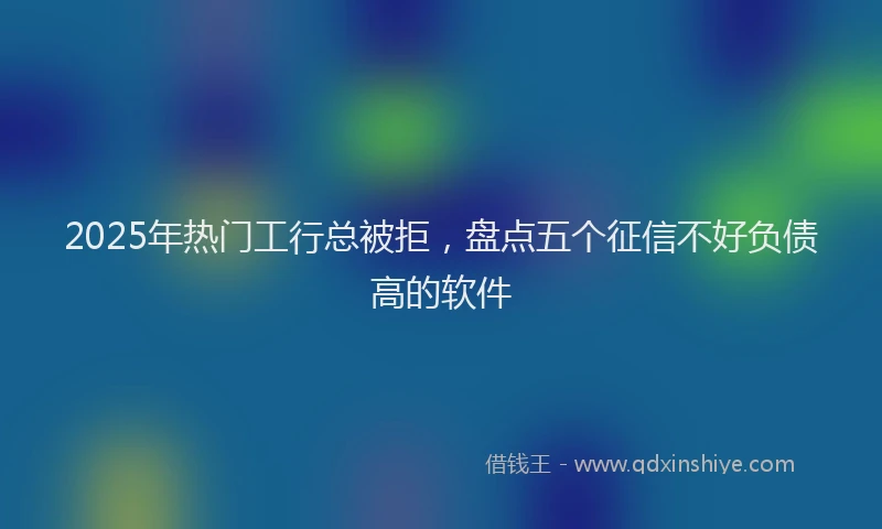 2025年热门工行总被拒，盘点五个征信不好负债高的软件