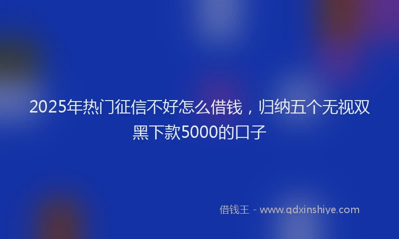 2025年热门征信不好怎么借钱，归纳五个无视双黑下款5000的口子
