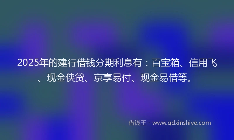 2025年的建行借钱分期利息有：百宝箱、信用飞、现金侠贷、京享易付、现金易借等。