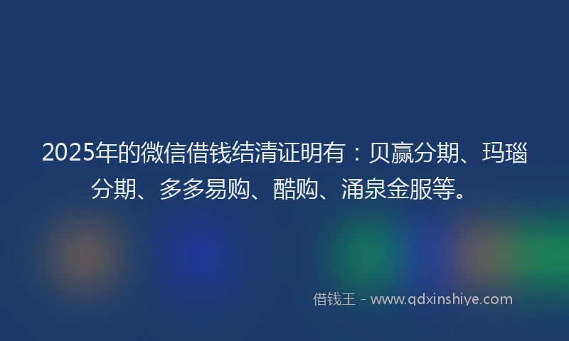 2025年的微信借钱结清证明有：贝赢分期、玛瑙分期、多多易购、酷购、涌泉金服等。
