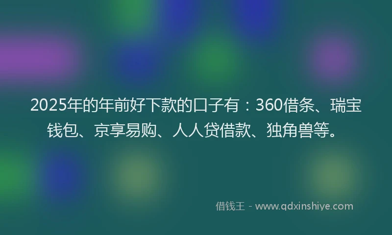 2025年的年前好下款的口子有：360借条、瑞宝钱包、京享易购、人人贷借款、独角兽等。