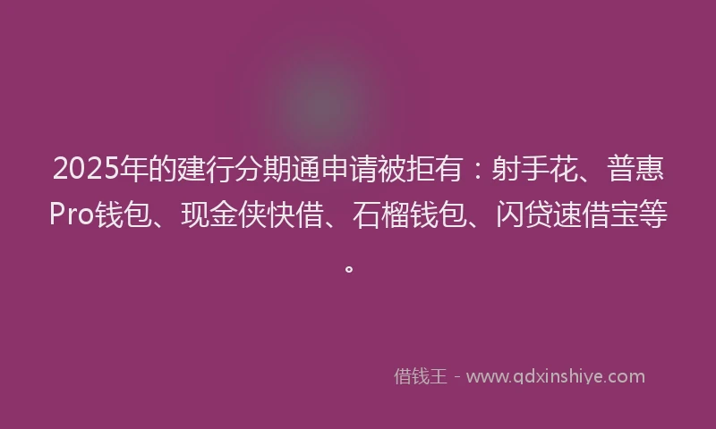 2025年的建行分期通申请被拒有：射手花、普惠Pro钱包、现金侠快借、石榴钱包、闪贷速借宝等。