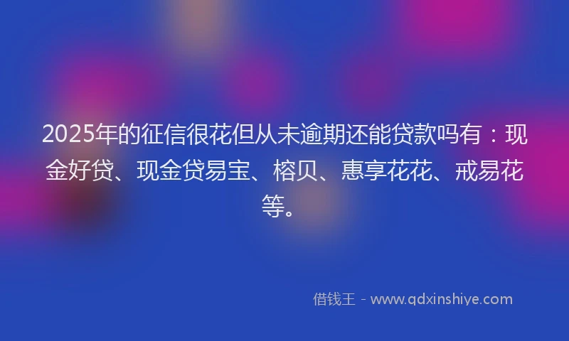 2025年的征信很花但从未逾期还能贷款吗有：现金好贷、现金贷易宝、榕贝、惠享花花、戒易花等。
