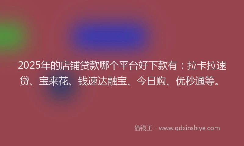 2025年的店铺贷款哪个平台好下款有：拉卡拉速贷、宝来花、钱速达融宝、今日购、优秒通等。