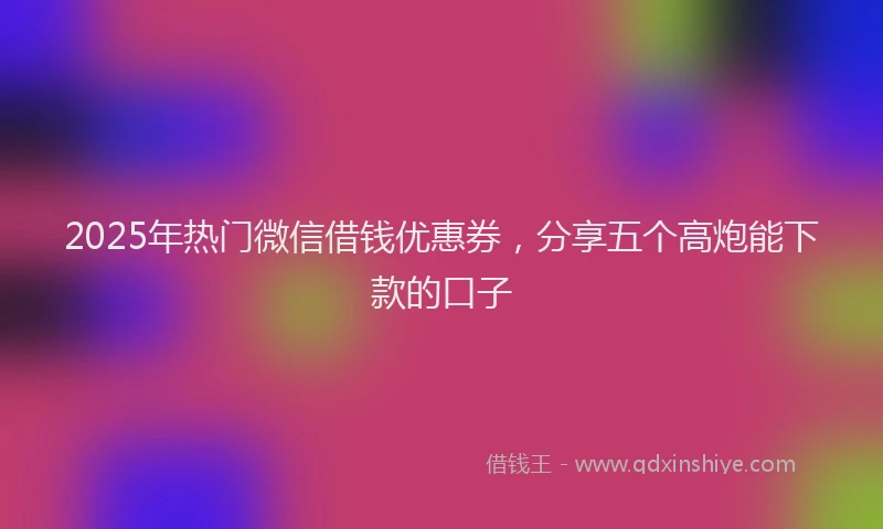 2025年热门微信借钱优惠券，分享五个高炮能下款的口子