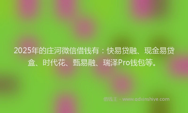 2025年的庄河微信借钱有：快易贷融、现金易贷盒、时代花、甄易融、瑞泽Pro钱包等。