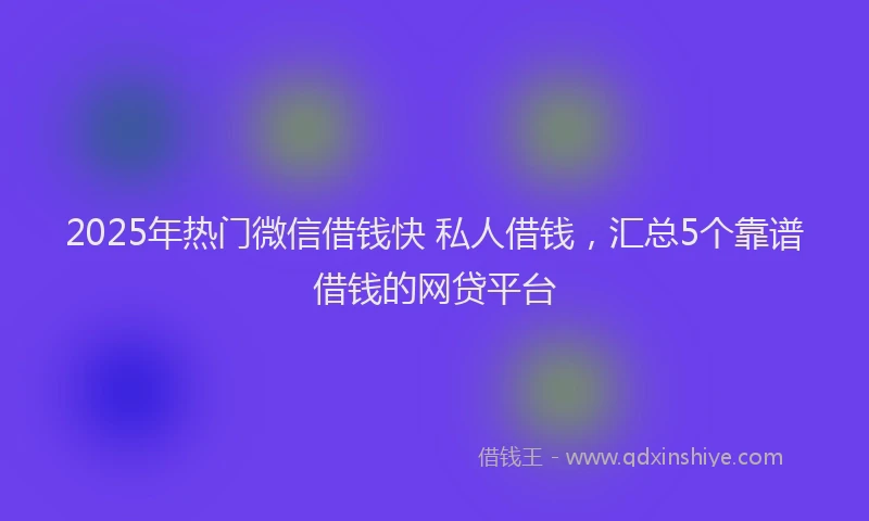 2025年热门微信借钱快 私人借钱，汇总5个靠谱借钱的网贷平台