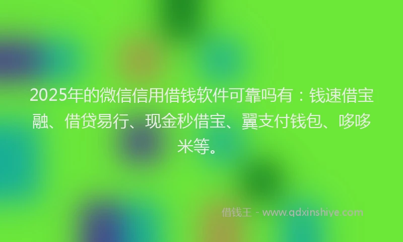 2025年的微信信用借钱软件可靠吗有：钱速借宝融、借贷易行、现金秒借宝、翼支付钱包、哆哆米等。