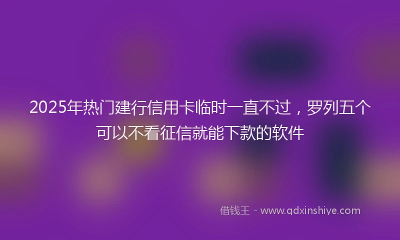 2025年热门建行信用卡临时一直不过，罗列五个可以不看征信就能下款的软件