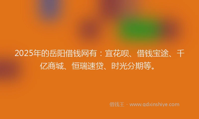 2025年的岳阳借钱网有：宜花呗、借钱宝途、千亿商城、恒瑞速贷、时光分期等。