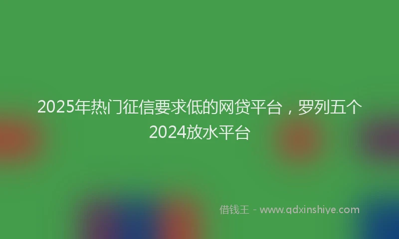 2025年热门征信要求低的网贷平台，罗列五个2024放水平台