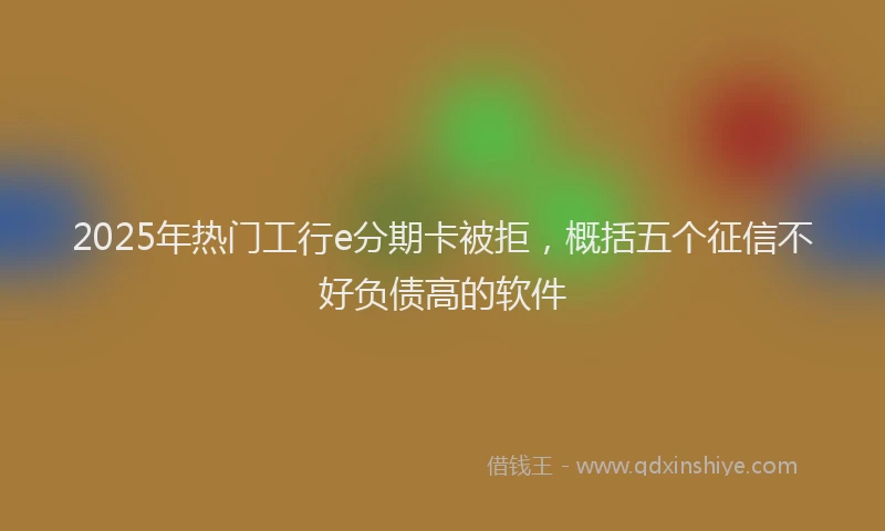 2025年热门工行e分期卡被拒，概括五个征信不好负债高的软件