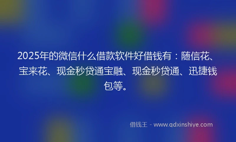 2025年的微信什么借款软件好借钱有：随信花、宝来花、现金秒贷通宝融、现金秒贷通、迅捷钱包等。