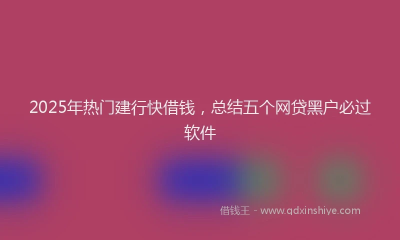 2025年热门建行快借钱，总结五个网贷黑户必过软件