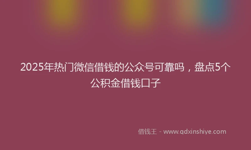 2025年热门微信借钱的公众号可靠吗，盘点5个公积金借钱口子