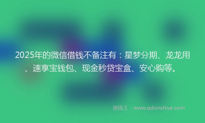 2025年的微信借钱不备注有：星梦分期、龙龙用、速享宝钱包、现金秒贷宝盒、安心购等。