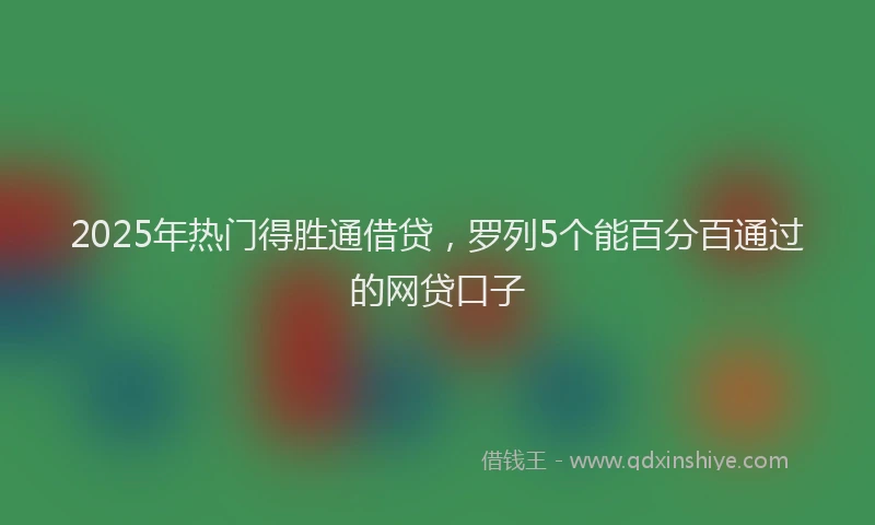 2025年热门得胜通借贷，罗列5个能百分百通过的网贷口子
