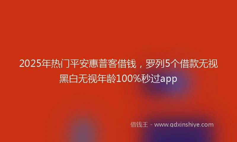 2025年热门平安惠普客借钱，罗列5个借款无视黑白无视年龄100%秒过app