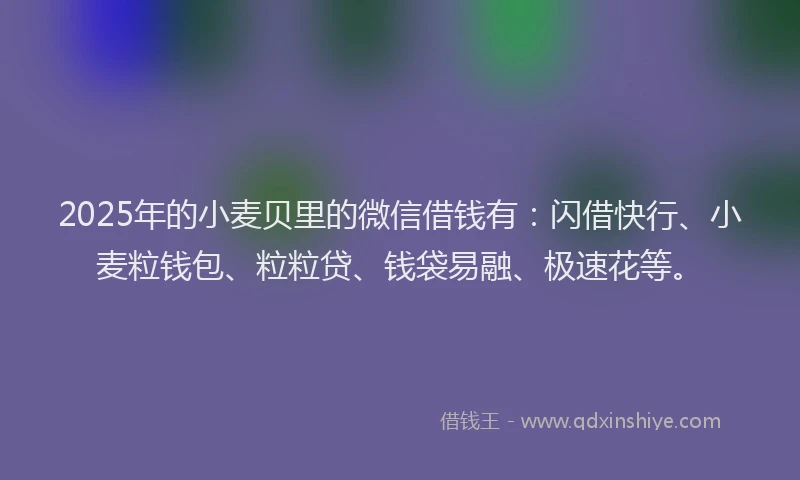 2025年的小麦贝里的微信借钱有：闪借快行、小麦粒钱包、粒粒贷、钱袋易融、极速花等。