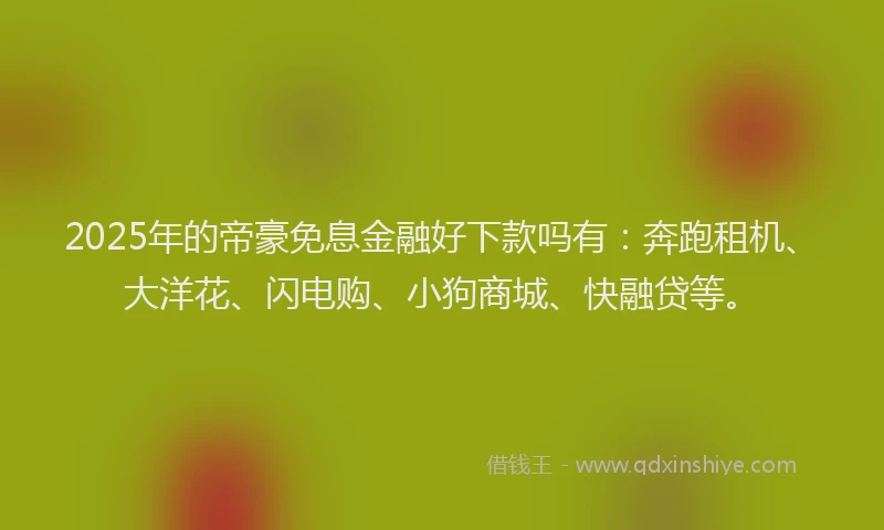 2025年的帝豪免息金融好下款吗有：奔跑租机、大洋花、闪电购、小狗商城、快融贷等。