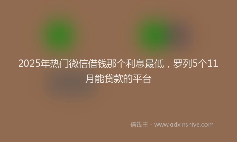 2025年热门微信借钱那个利息最低，罗列5个11月能贷款的平台