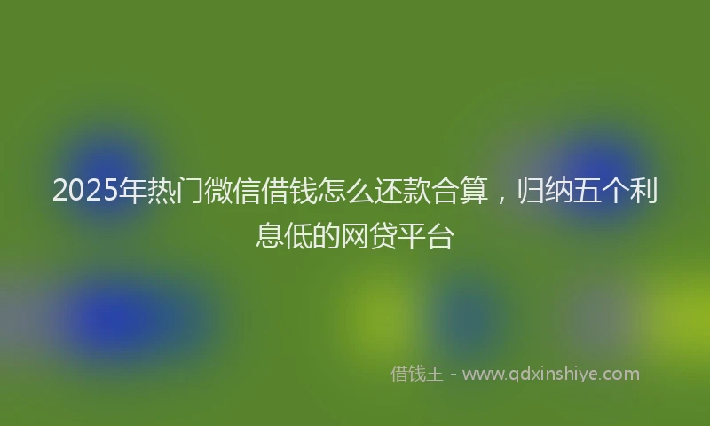 2025年热门微信借钱怎么还款合算,归纳五个利息低的网贷平台