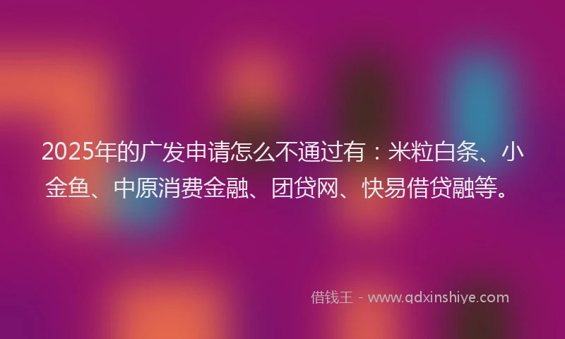 2025年的广发申请怎么不通过有:米粒白条、小金鱼、中原消费金融、团贷网、快易借贷融等。