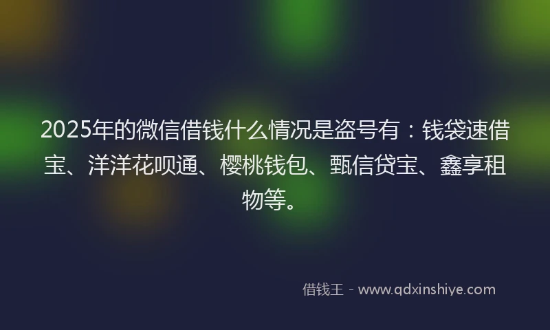 2025年的微信借钱什么情况是盗号有：钱袋速借宝、洋洋花呗通、樱桃钱包、甄信贷宝、鑫享租物等。