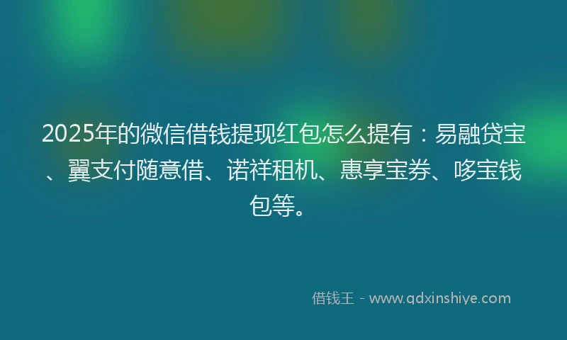 2025年的微信借钱提现红包怎么提有：易融贷宝、翼支付随意借、诺祥租机、惠享宝券、哆宝钱包等。
