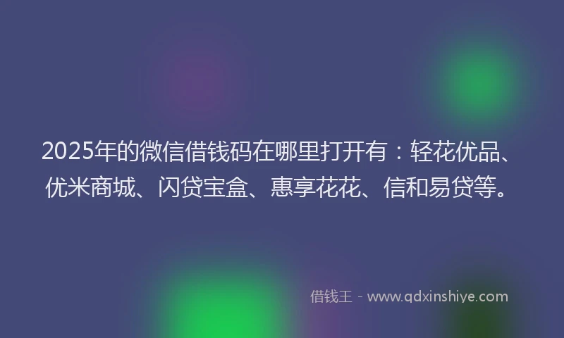 2025年的微信借钱码在哪里打开有：轻花优品、优米商城、闪贷宝盒、惠享花花、信和易贷等。