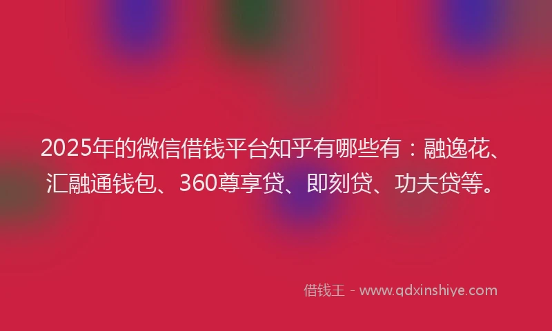2025年的微信借钱平台知乎有哪些有：融逸花、汇融通钱包、360尊享贷、即刻贷、功夫贷等。