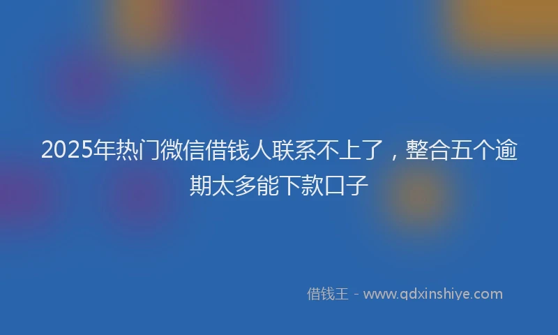 2025年热门微信借钱人联系不上了，整合五个逾期太多能下款口子
