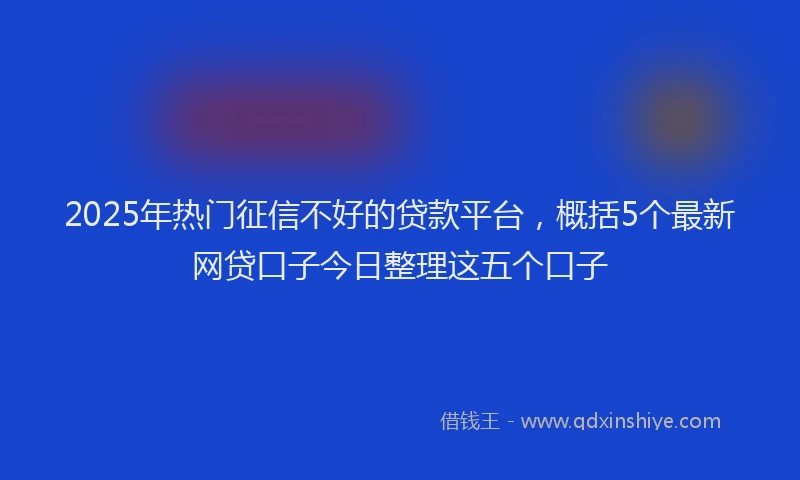 2025年热门征信不好的贷款平台，概括5个最新网贷口子今日整理这五个口子