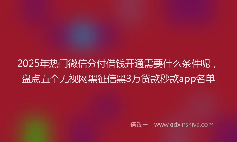 2025年热门微信分付借钱开通需要什么条件呢，盘点五个无视网黑征信黑3万贷款秒款app名单