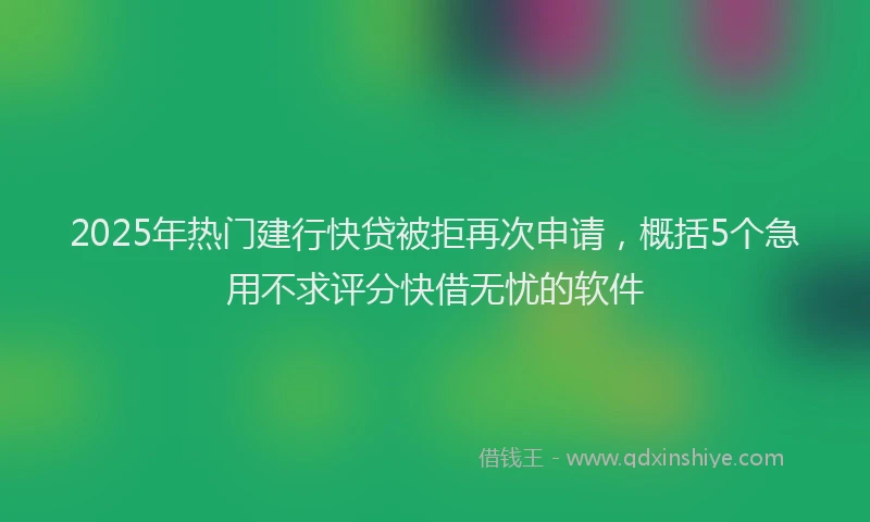 2025年热门建行快贷被拒再次申请，概括5个急用不求评分快借无忧的软件