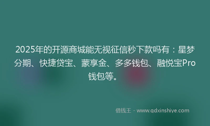 2025年的开源商城能无视征信秒下款吗有：星梦分期、快捷贷宝、蒙享金、多多钱包、融悦宝Pro钱包等。