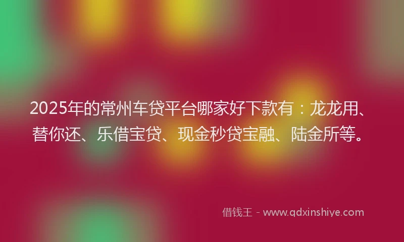 2025年的常州车贷平台哪家好下款有：龙龙用、替你还、乐借宝贷、现金秒贷宝融、陆金所等。