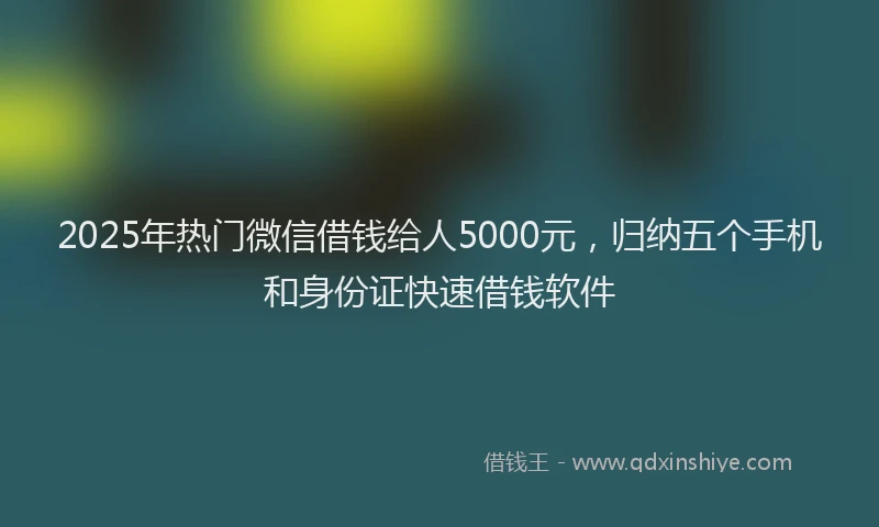 2025年热门微信借钱给人5000元，归纳五个手机和身份证快速借钱软件