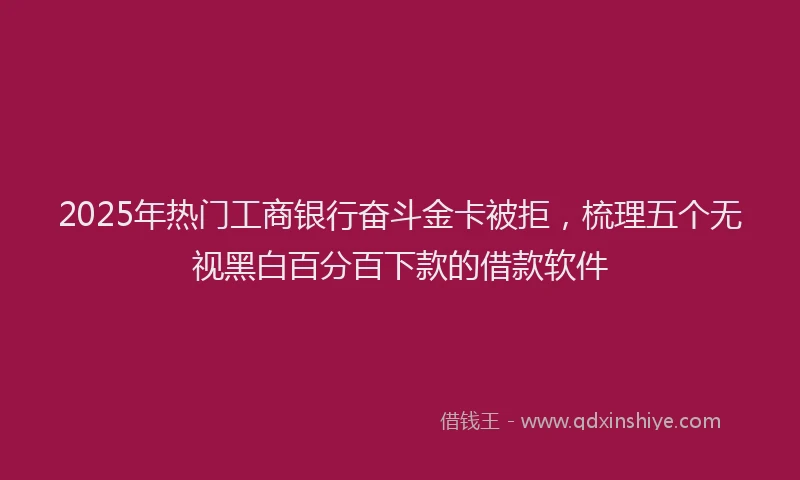 2025年热门工商银行奋斗金卡被拒，梳理五个无视黑白百分百下款的借款软件