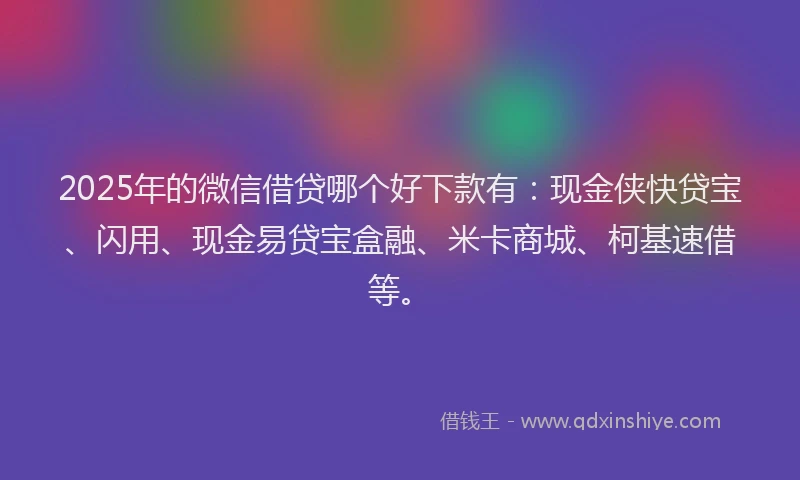 2025年的微信借贷哪个好下款有：现金侠快贷宝、闪用、现金易贷宝盒融、米卡商城、柯基速借等。