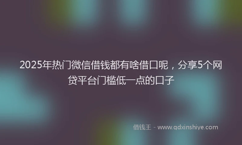 2025年热门微信借钱都有啥借口呢，分享5个网贷平台门槛低一点的口子
