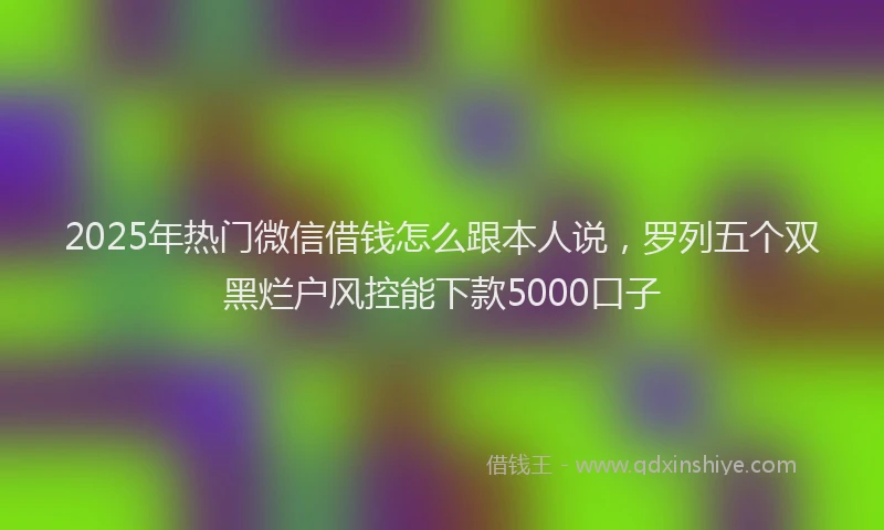 2025年热门微信借钱怎么跟本人说,罗列五个双黑烂户风控能下款5000口子