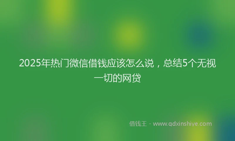 2025年热门微信借钱应该怎么说，总结5个无视一切的网贷