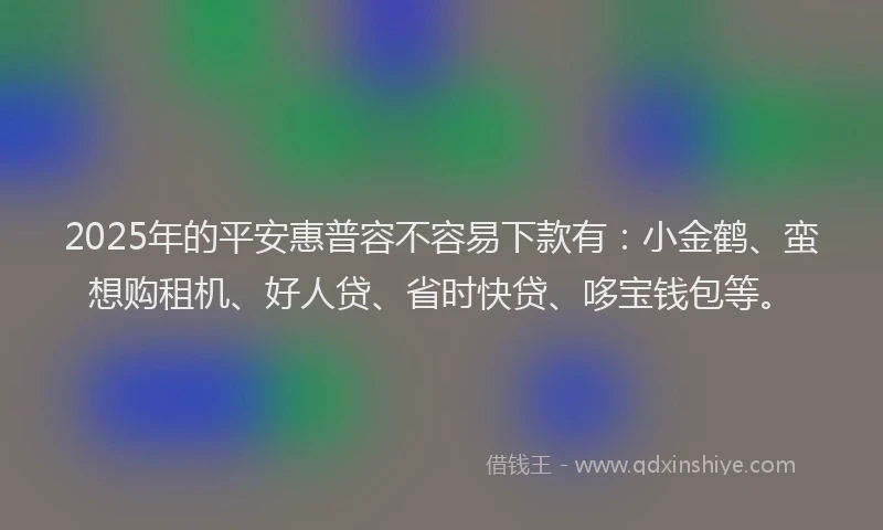 2025年的平安惠普容不容易下款有：小金鹤、蛮想购租机、好人贷、省时快贷、哆宝钱包等。