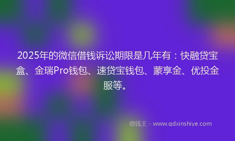 2025年的微信借钱诉讼期限是几年有：快融贷宝盒、金瑞Pro钱包、速贷宝钱包、蒙享金、优投金服等。