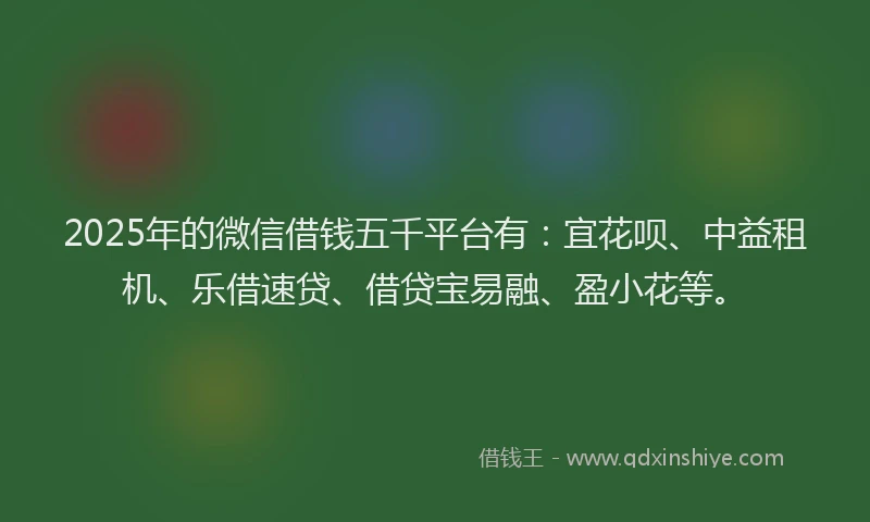 2025年的微信借钱五千平台有：宜花呗、中益租机、乐借速贷、借贷宝易融、盈小花等。