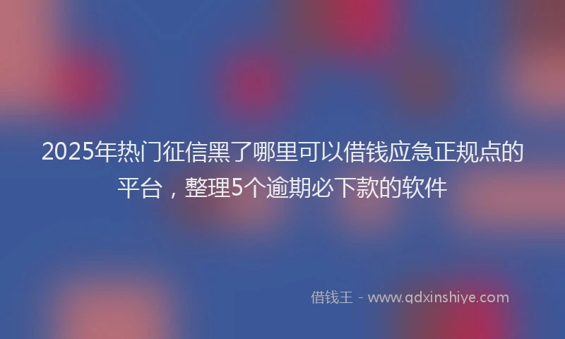 2025年热门征信黑了哪里可以借钱应急正规点的平台，整理5个逾期必下款的软件