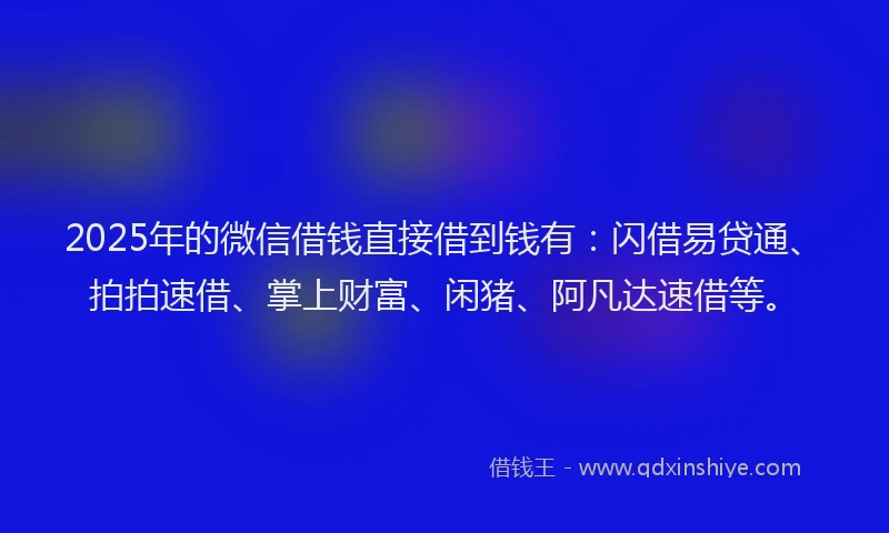 2025年的微信借钱直接借到钱有：闪借易贷通、拍拍速借、掌上财富、闲猪、阿凡达速借等。